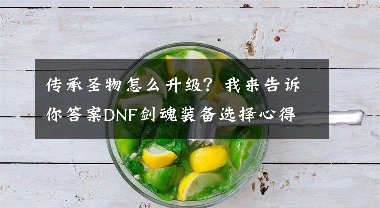 傳承圣物怎么升級(jí)？我來告訴你答案DNF劍魂裝備選擇心得 升級(jí)裝備的三個(gè)方法