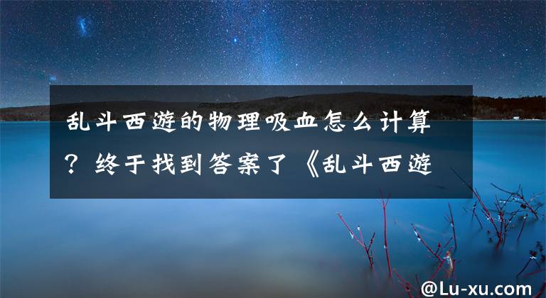 亂斗西游的物理吸血怎么計算？終于找到答案了《亂斗西游》數(shù)據(jù)百科 玩家必備知識手冊