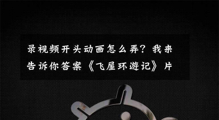 錄視頻開頭動(dòng)畫怎么弄？我來告訴你答案《飛屋環(huán)游記》片頭10分鐘道盡主角一生，3種剪輯手法拉滿情緒力