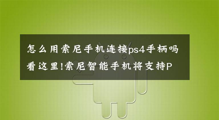 怎么用索尼手機(jī)連接ps4手柄嗎看這里!索尼智能手機(jī)將支持PS4 Remote Play功能