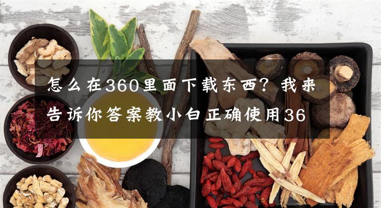 怎么在360里面下載東西？我來(lái)告訴你答案教小白正確使用360電腦安全衛(wèi)士