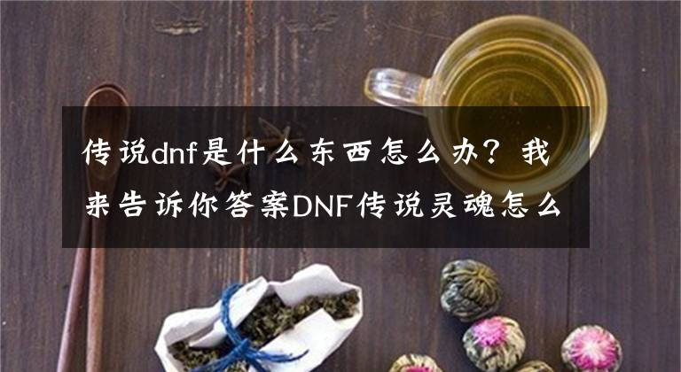 傳說dnf是什么東西怎么辦？我來告訴你答案DNF傳說靈魂怎么獲得？難道要分解傳說裝備？