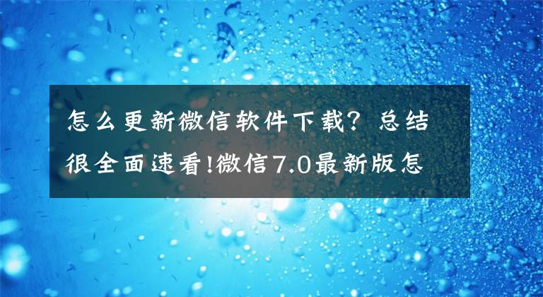 怎么更新微信軟件下載？總結(jié)很全面速看!微信7.0最新版怎么更新 微信7.0.0安卓?jī)?nèi)測(cè)版申請(qǐng)方法介紹