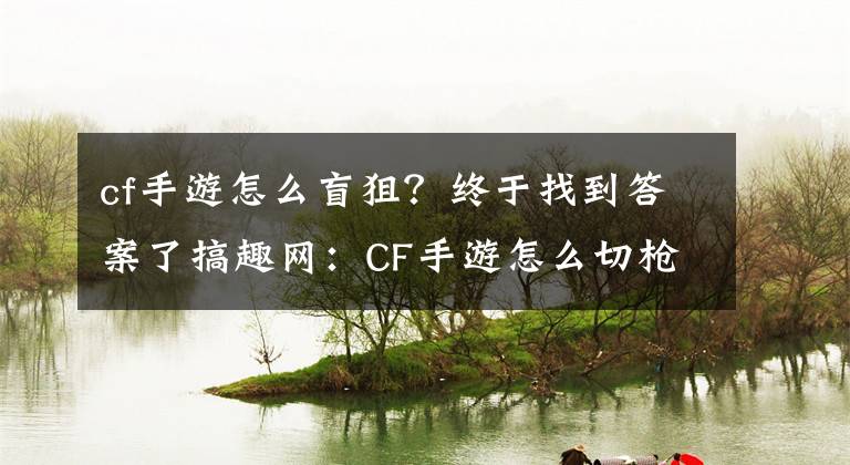 cf手游怎么盲狙？終于找到答案了搞趣網：CF手游怎么切槍 切槍技巧分享