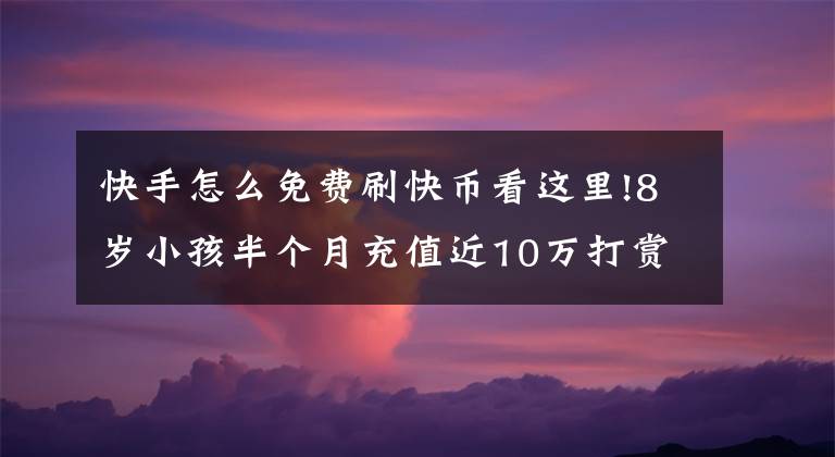 快手怎么免費刷快幣看這里!8歲小孩半個月充值近10萬打賞主播！向平臺索賠，法院判賠6萬