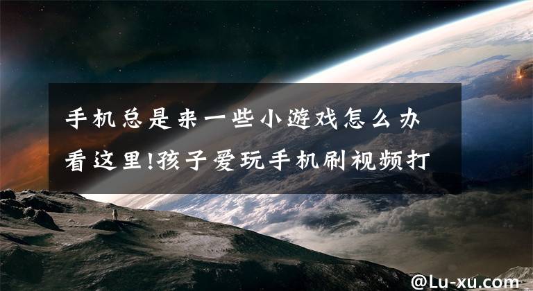 手機總是來一些小游戲怎么辦看這里!孩子愛玩手機刷視頻打游戲怎么辦？這個方法管用