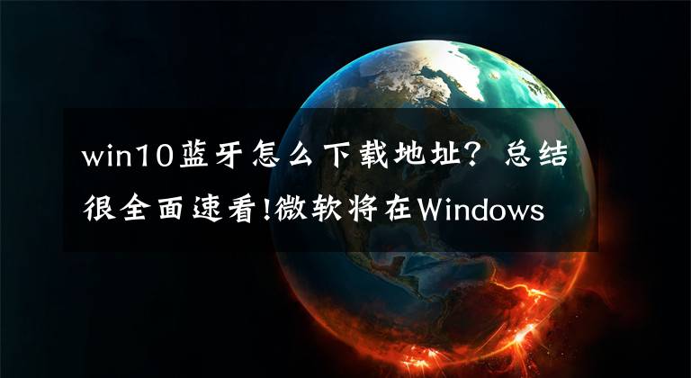 win10藍(lán)牙怎么下載地址？總結(jié)很全面速看!微軟將在Windows 10 2018年十月更新中添加藍(lán)牙電話簿支持