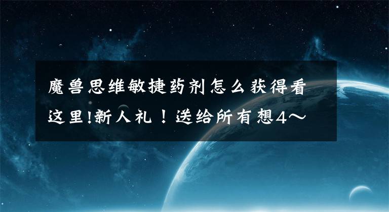 魔獸思維敏捷藥劑怎么獲得看這里!新人禮！送給所有想4～5小時滿級的新玩家