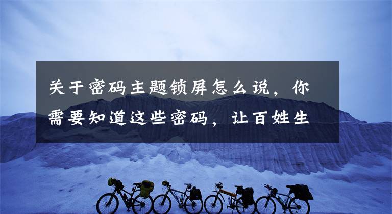 關(guān)于密碼主題鎖屏怎么說，你需要知道這些密碼，讓百姓生活更安全