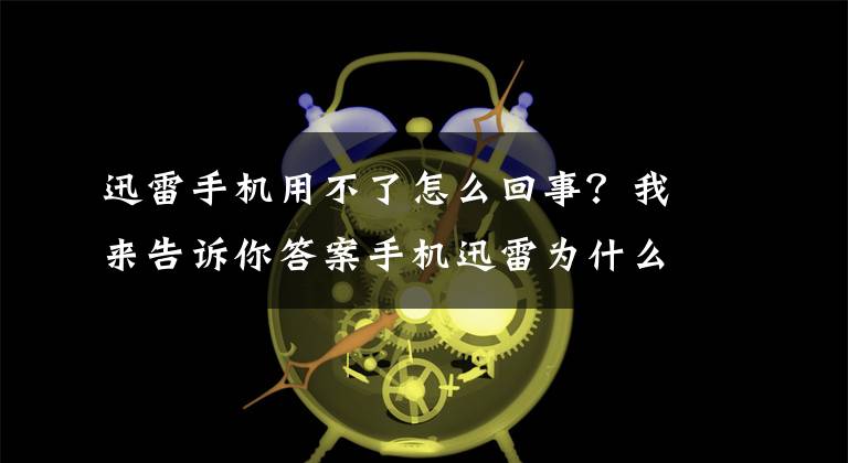 迅雷手機(jī)用不了怎么回事？我來告訴你答案手機(jī)迅雷為什么下架，如何下載呢（技術(shù)貼）