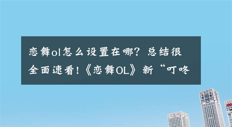 戀舞ol怎么設(shè)置在哪？總結(jié)很全面速看!《戀舞OL》新“叮咚模式”攻略