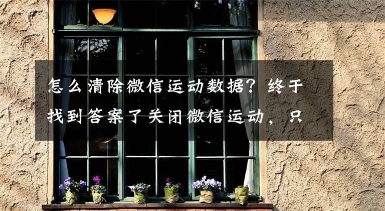 怎么清除微信運動數(shù)據(jù)？終于找到答案了關閉微信運動，只需六個步驟