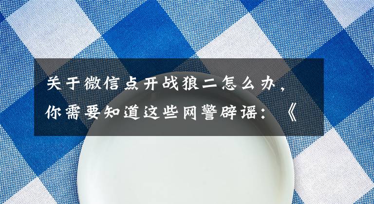 關(guān)于微信點開戰(zhàn)狼二怎么辦，你需要知道這些網(wǎng)警辟謠：《戰(zhàn)狼2》鏈接有病毒，且無法清除？是謠言