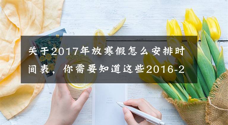 關(guān)于2017年放寒假怎么安排時(shí)間表，你需要知道這些2016-2017學(xué)年校歷發(fā)布 寒暑假時(shí)間安排出爐