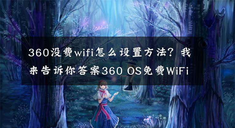 360沒費wifi怎么設(shè)置方法？我來告訴你答案360 OS免費WiFi，1.2億個WiFi免費蹭的實現(xiàn)方式