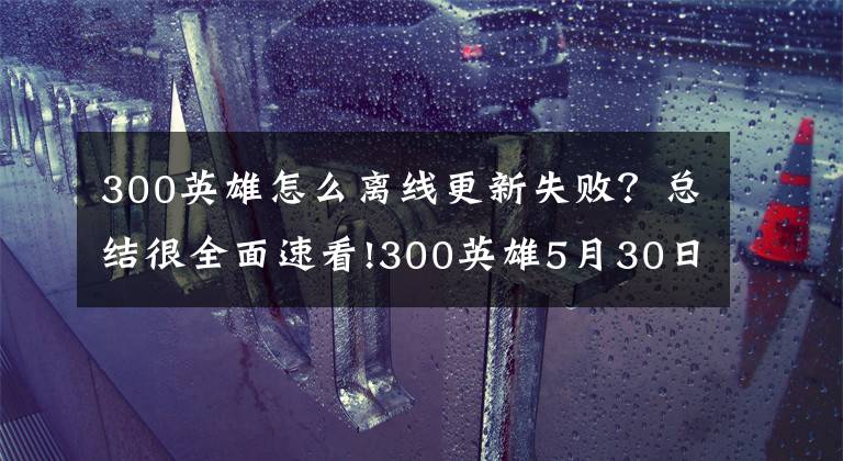 300英雄怎么離線更新失?。靠偨Y(jié)很全面速看!300英雄5月30日維護(hù)公告 更新內(nèi)容一覽