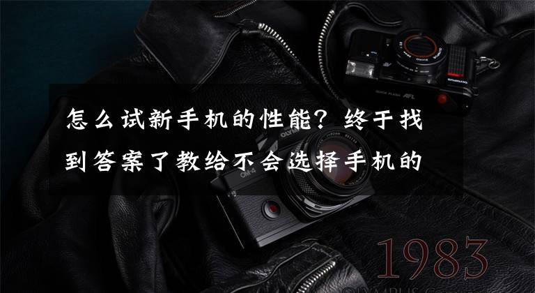 怎么試新手機的性能？終于找到答案了教給不會選擇手機的朋友如何去看這個手機性能如何