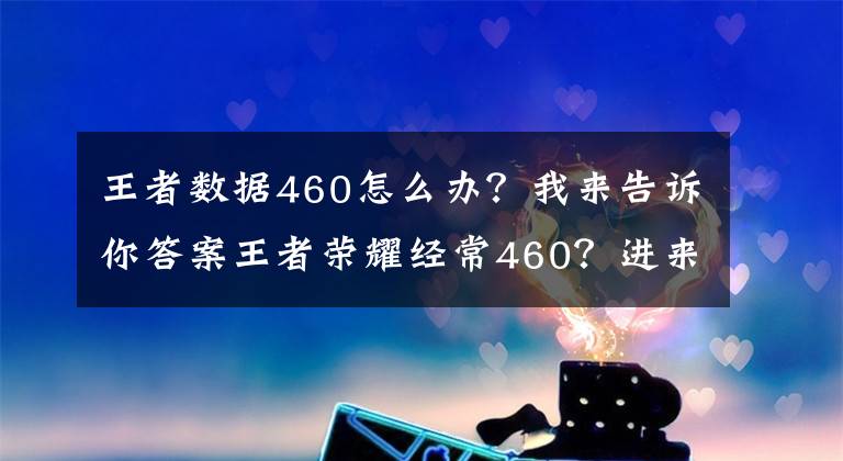 王者數(shù)據(jù)460怎么辦？我來告訴你答案王者榮耀經(jīng)常460？進(jìn)來教你如何躲避天美挖的坑