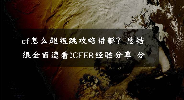 cf怎么超級跳攻略講解？總結(jié)很全面速看!CFER經(jīng)驗分享 分析游戲中的一些常用技巧