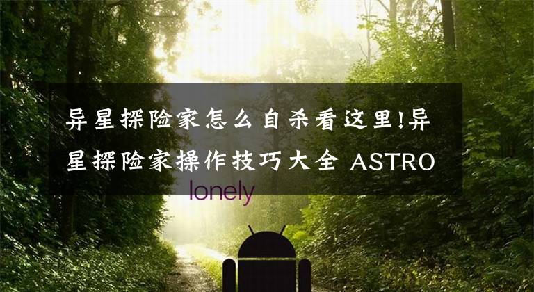 異星探險(xiǎn)家怎么自殺看這里!異星探險(xiǎn)家操作技巧大全 ASTRONEER隱藏快捷操作方法