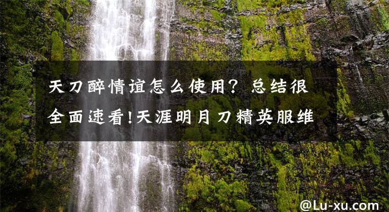 天刀醉情誼怎么使用？總結(jié)很全面速看!天涯明月刀精英服維護(hù)公告 開(kāi)啟第三江湖身份