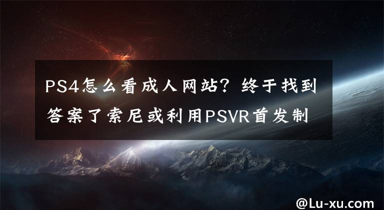 PS4怎么看成人網(wǎng)站？終于找到答案了索尼或利用PSVR首發(fā)制定營銷策略 用PS4瀏覽器看VR小電影或?qū)?shí)現(xiàn)