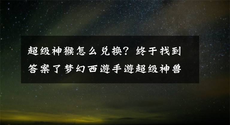 超級(jí)神猴怎么兌換？終于找到答案了夢幻西游手游超級(jí)神獸赤焰獸來襲 神似小火龍