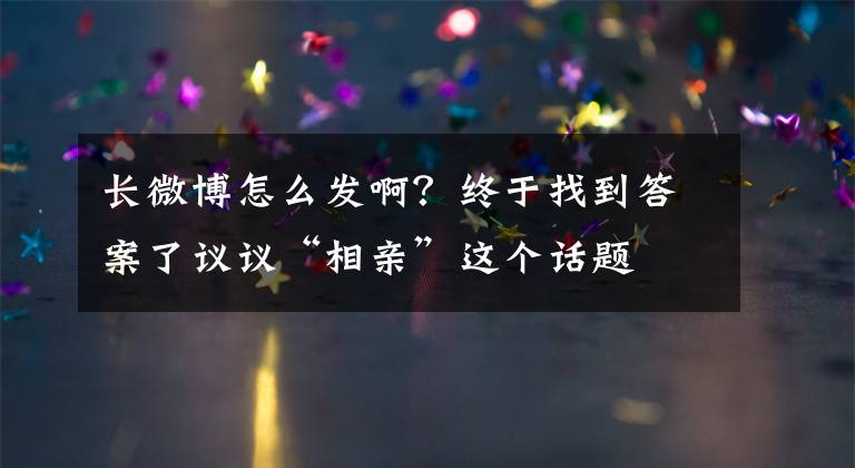 長微博怎么發(fā)??？終于找到答案了議議“相親”這個(gè)話題