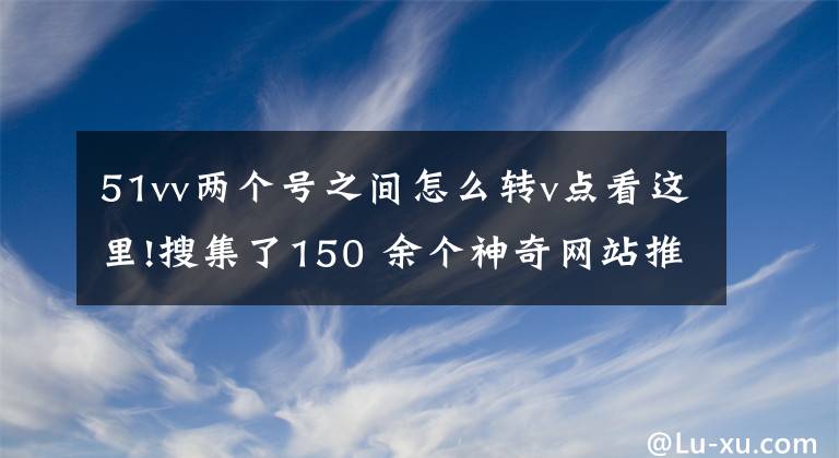 51vv兩個號之間怎么轉(zhuǎn)v點看這里!搜集了150 余個神奇網(wǎng)站推薦給程序員朋友們