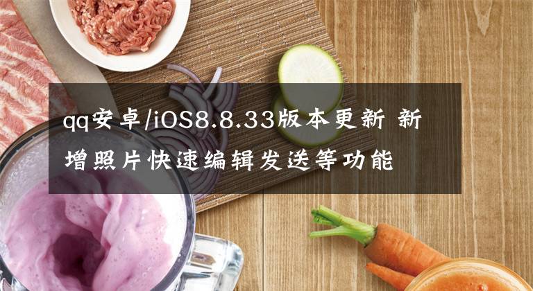 qq安卓/iOS8.8.33版本更新 新增照片快速編輯發(fā)送等功能