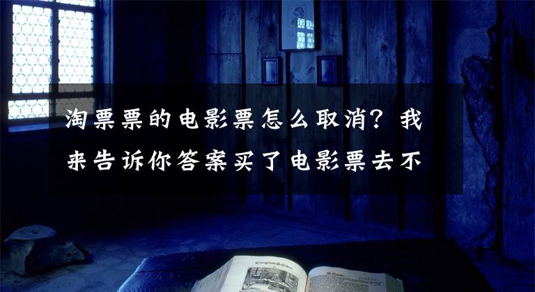 淘票票的電影票怎么取消？我來告訴你答案買了電影票去不了咋辦？淘票票超4000家影城可退改簽