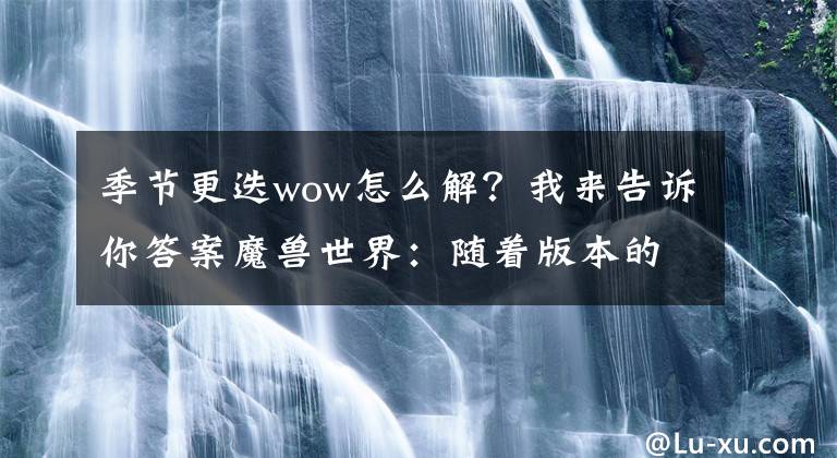 季節(jié)更迭wow怎么解？我來(lái)告訴你答案魔獸世界：隨著版本的更替，WOW的三大核心機(jī)制，你還知道嗎？