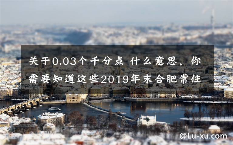 關(guān)于0.03個(gè)千分點(diǎn) 什么意思，你需要知道這些2019年末合肥常住人口818.9萬(wàn) 人均GDP115623元