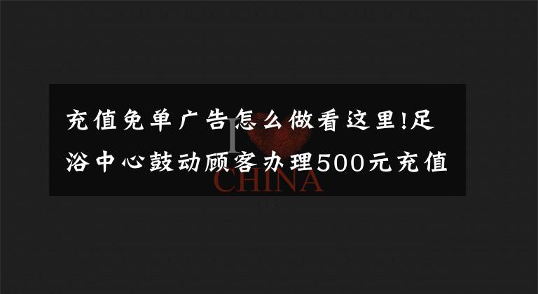 充值免單廣告怎么做看這里!足浴中心鼓動顧客辦理500元充值卡的營銷案例