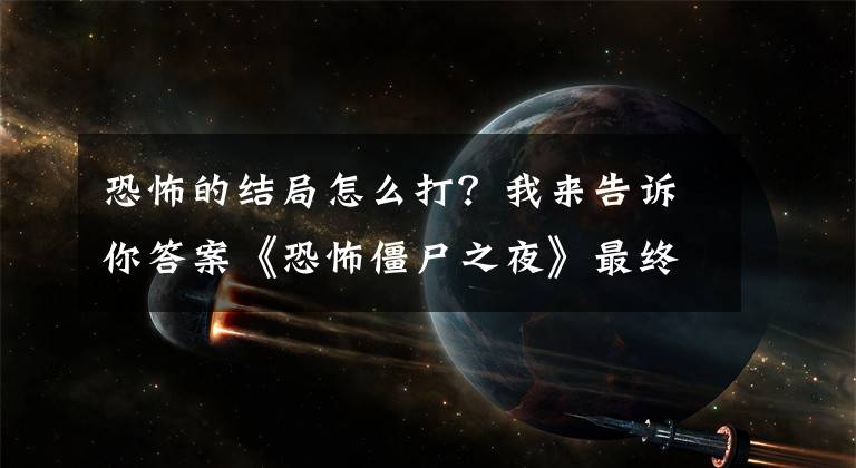 恐怖的結(jié)局怎么打？我來告訴你答案《恐怖僵尸之夜》最終boss打法攻略 怎么打最終boss？