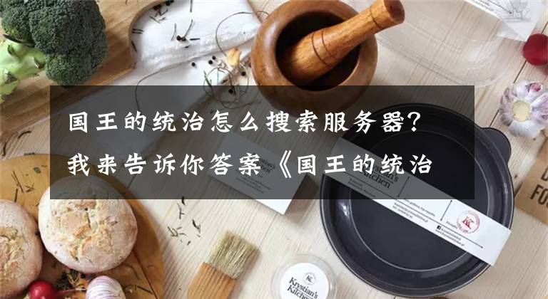 國(guó)王的統(tǒng)治怎么搜索服務(wù)器？我來(lái)告訴你答案《國(guó)王的統(tǒng)治》地圖資源分布一覽 國(guó)王的統(tǒng)治石油在哪