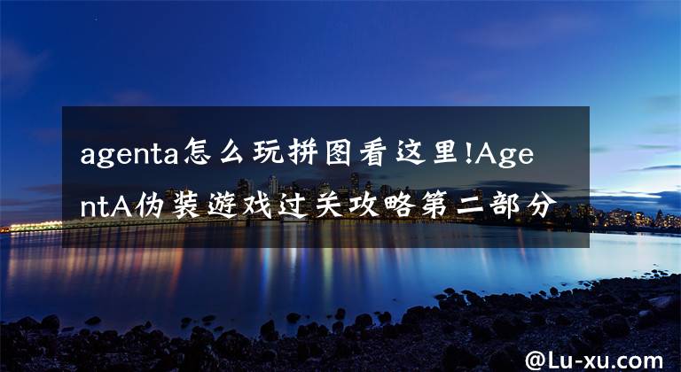 agenta怎么玩拼圖看這里!AgentA偽裝游戲過關(guān)攻略第二部分圖文攻略