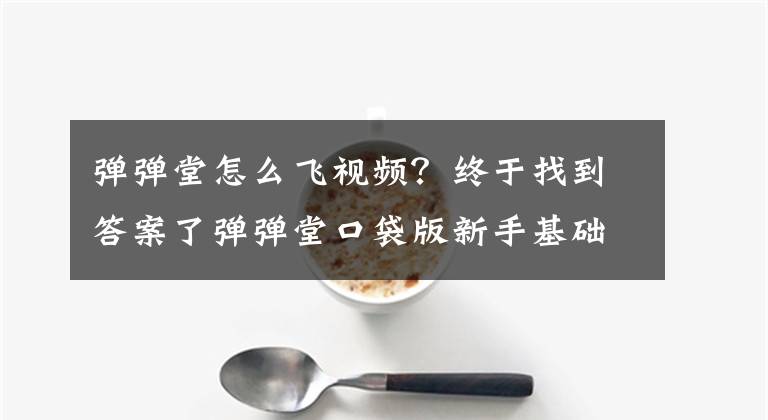 彈彈堂怎么飛視頻？終于找到答案了彈彈堂口袋版新手基礎的操作詳情 完整版