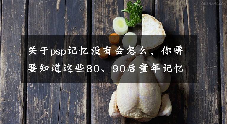 關于psp記憶沒有會怎么，你需要知道這些80、90后童年記憶小霸王PSP的年代，上千款經典街機游戲集合