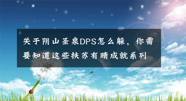 關(guān)于陰山圣泉DPS怎么躲，你需要知道這些扶蘇有晴成就系列 成就之大戰(zhàn)陰山圣泉