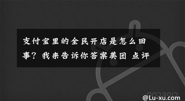 支付寶里的全民開店是怎么回事？我來告訴你答案美團 點評 以及螞蟻金服