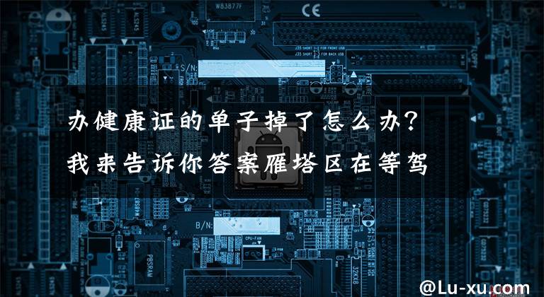 辦健康證的單子掉了怎么辦？我來告訴你答案雁塔區(qū)在等駕坡社區(qū)衛(wèi)生服務(wù)中心設(shè)健康證辦理分點(diǎn) 轄區(qū)從業(yè)人員可就近便捷辦證