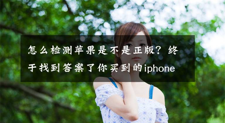 怎么檢測蘋果是不是正版？終于找到答案了你買到的iphone是原裝正品嗎？三步教你iphone驗機