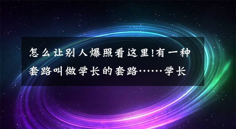 怎么讓別人爆照看這里!有一種套路叫做學(xué)長的套路……學(xué)長勿看！