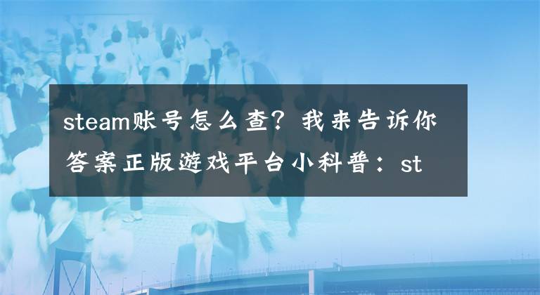 steam賬號怎么查？我來告訴你答案正版游戲平臺小科普：steam用戶名稱忘了怎么辦？