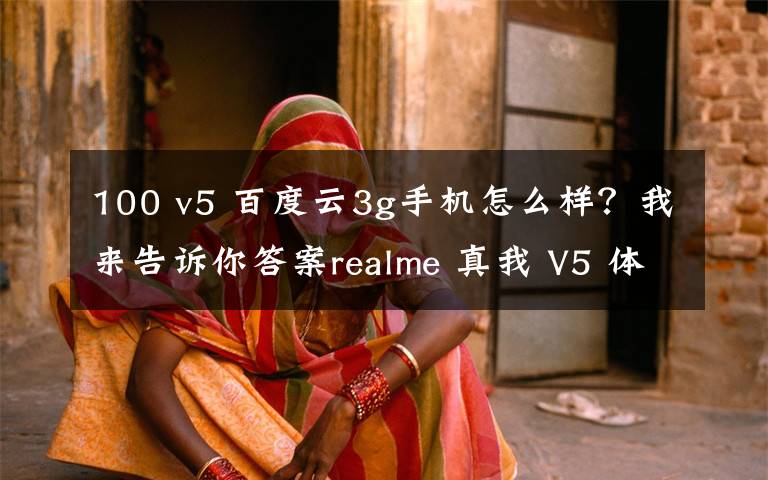 100 v5 百度云3g手機(jī)怎么樣？我來告訴你答案realme 真我 V5 體驗(yàn)：千元 5G 閃充手機(jī)，能有多「奧利給」？