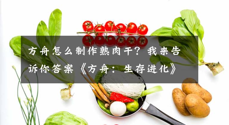 方舟怎么制作熟肉干？我來告訴你答案《方舟：生存進化》烹飪方法技巧 食物與染料配方解析