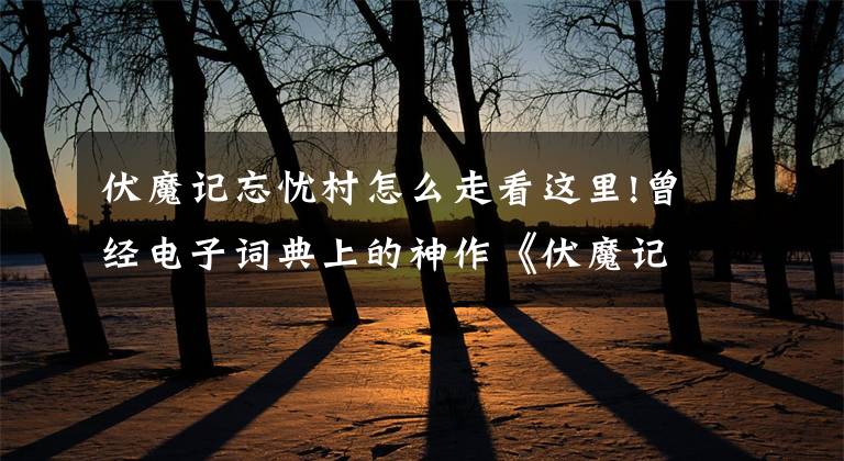 伏魔記忘憂村怎么走看這里!曾經(jīng)電子詞典上的神作《伏魔記》，原來開發(fā)得這么艱難