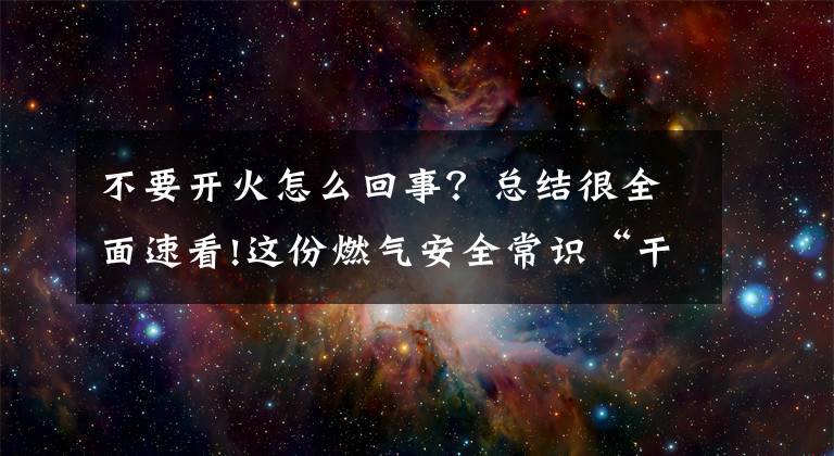 不要開火怎么回事？總結(jié)很全面速看!這份燃?xì)獍踩ＷR(shí)“干貨”請(qǐng)收好