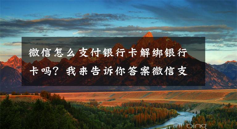 微信怎么支付銀行卡解綁銀行卡嗎？我來(lái)告訴你答案微信支付如何綁定、解除銀行卡